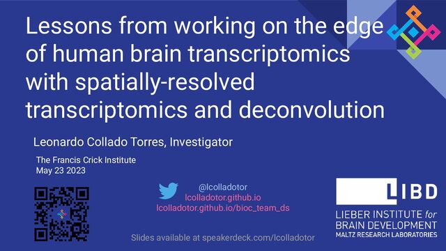 @lcolladotor
lcolladotor.github.io
lcolladotor.github.io/bioc_team_ds
Lessons from working on the edge
of human brain transcriptomics
with spatially-resolved
transcriptomics and deconvolution
Leonardo Collado Torres, Investigator
The Francis Crick Institute
May 23 2023
Slides available at speakerdeck.com/lcolladotor
