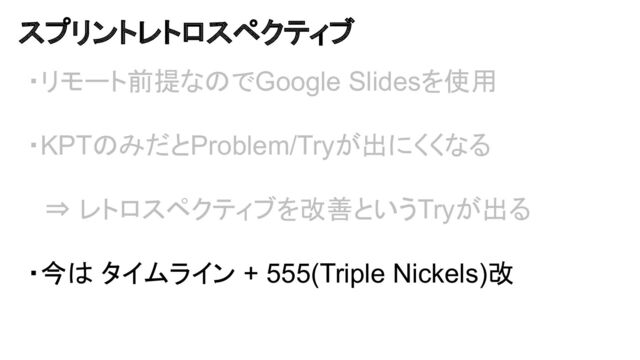 スプリントレトロスペクティブ
・リモート前提なのでGoogle Slidesを使用
・KPTのみだとProblem/Tryが出にくくなる
　
　⇒ レトロスペクティブを改善というTryが出る
・今は タイムライン + 555(Triple Nickels)改
