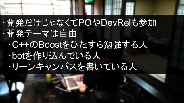 ・開発だけじゃなくてPOやDevRelも参加
・開発テーマは自由
　・C++のBoostをひたすら勉強する人
　・botを作り込んでいる人
　・リーンキャンバスを書いている人
