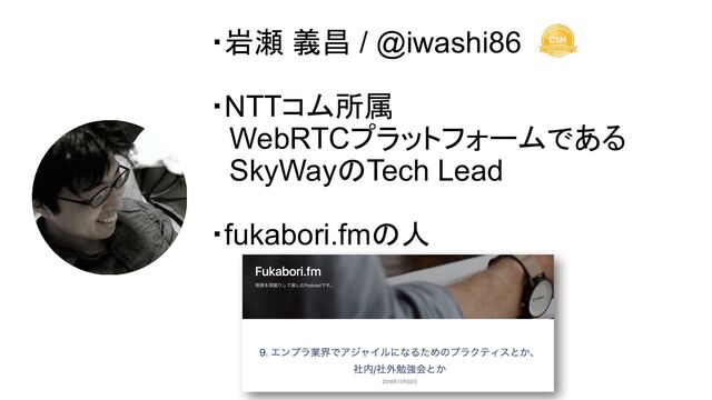 ・岩瀬 義昌 / @iwashi86
・NTTコム所属
　WebRTCプラットフォームである
　SkyWayのTech Lead
・fukabori.fmの人

