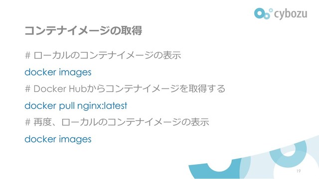 コンテナイメージの取得
# ローカルのコンテナイメージの表示
docker images
# Docker Hubからコンテナイメージを取得する
docker pull nginx:latest
# 再度、ローカルのコンテナイメージの表示
docker images
19
