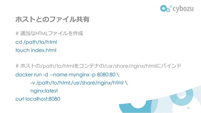 ホストとのファイル共有
# 適当なHTMLファイルを作成
cd /path/to/html
touch index.html
# ホストの/path/to/htmlをコンテナの/usr/share/nginx/htmlにバインド
docker run -d --name mynginx -p 8080:80 \
-v /path/to/html:/usr/share/nginx/html \
nginx:latest
curl localhost:8080
22
