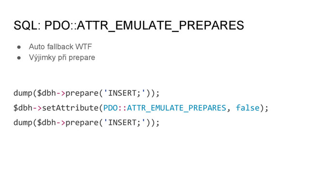 SQL: PDO::ATTR_EMULATE_PREPARES
● Auto fallback WTF
● Výjimky při prepare
dump($dbh->prepare('INSERT;'));
$dbh->setAttribute(PDO::ATTR_EMULATE_PREPARES, false);
dump($dbh->prepare('INSERT;'));
