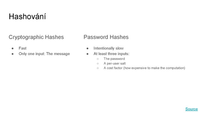 Hashování
Cryptographic Hashes
● Fast
● Only one input: The message
Password Hashes
● Intentionally slow
● At least three inputs:
○ The password
○ A per-user salt
○ A cost factor (how expensive to make the computation)
Source
