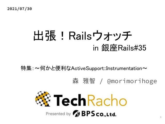 出張！Railsウォッチ 
in 銀座Rails#35 
森 雅智 / @morimorihoge
2021/07/30
1 
特集：～何かと便利なActiveSupport::Instrumentation～ 
