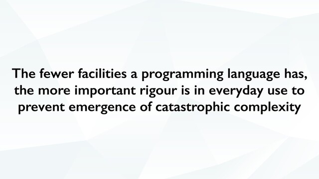 The fewer facilities a programming language has,
the more important rigour is in everyday use to
prevent emergence of catastrophic complexity
