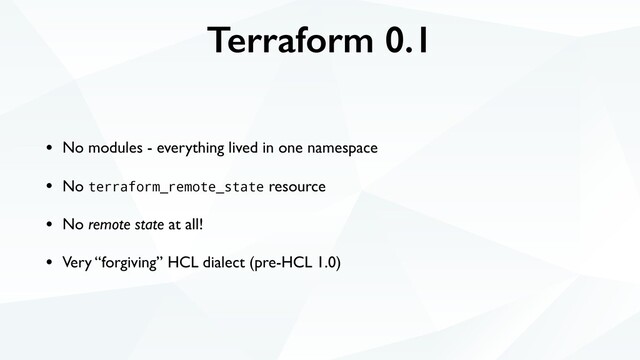 Terraform 0.1
• No modules - everything lived in one namespace
• No terraform_remote_state resource
• No remote state at all!
• Very “forgiving” HCL dialect (pre-HCL 1.0)
