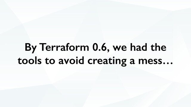 By Terraform 0.6, we had the
tools to avoid creating a mess…
