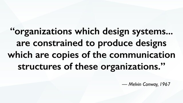 “organizations which design systems...
are constrained to produce designs
which are copies of the communication
structures of these organizations.”
— Melvin Conway, 1967
