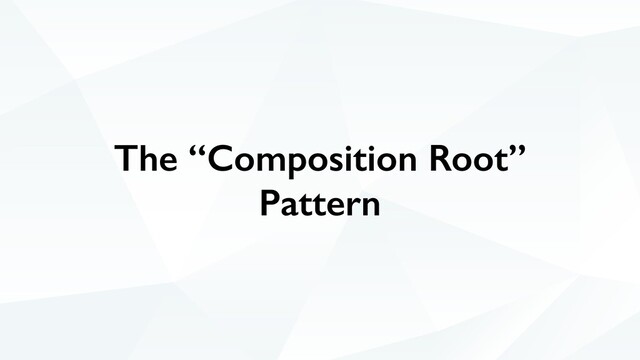 The “Composition Root”
Pattern

