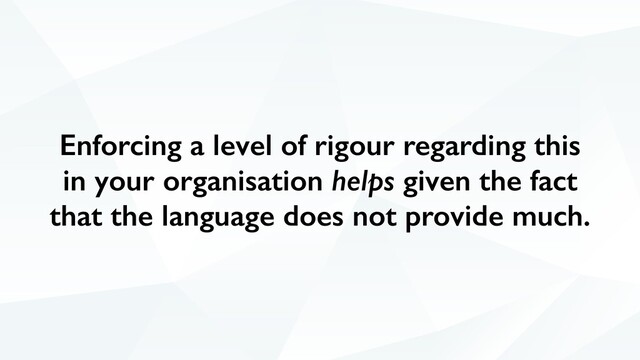 Enforcing a level of rigour regarding this
in your organisation helps given the fact
that the language does not provide much.
