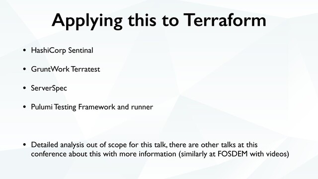 Applying this to Terraform
• HashiCorp Sentinal
• GruntWork Terratest
• ServerSpec
• Pulumi Testing Framework and runner
• Detailed analysis out of scope for this talk, there are other talks at this
conference about this with more information (similarly at FOSDEM with videos)
