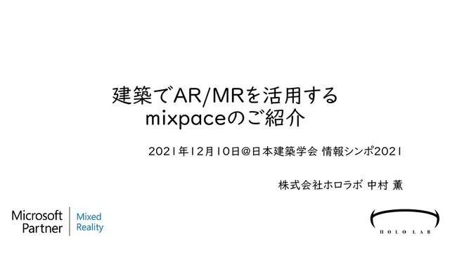 建築でAR/MRを活用する
mixpaceのご紹介
2021年12月10日@日本建築学会 情報シンポ2021
株式会社ホロラボ 中村 薫
