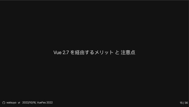 Vue 2.7 を経由するメリット と 注意点
watsuyo 2022/10/16, VueFes 2022 15 / 36
