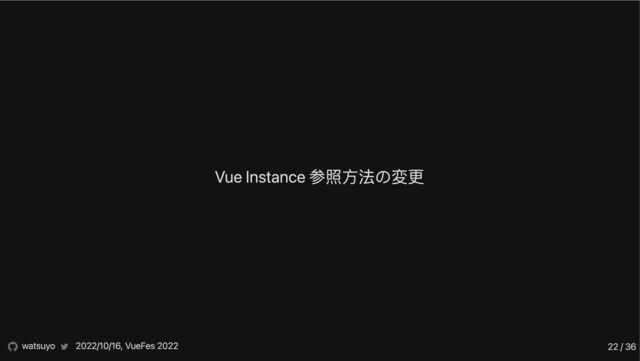 Vue Instance 参照方法の変更
watsuyo 2022/10/16, VueFes 2022 22 / 36
