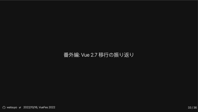 番外編: Vue 2.7 移行の振り返り
watsuyo 2022/10/16, VueFes 2022 33 / 36
