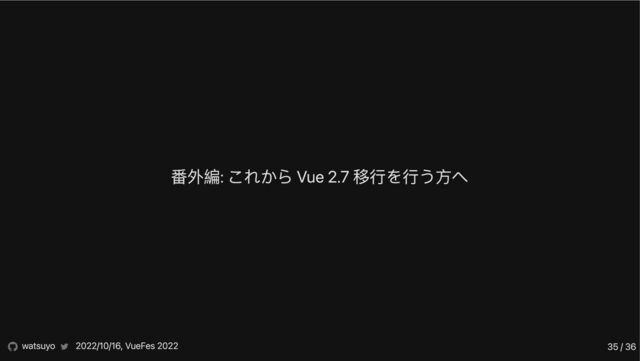 番外編: これから Vue 2.7 移行を行う方へ
watsuyo 2022/10/16, VueFes 2022 35 / 36
