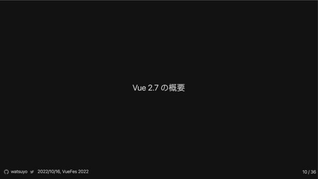 Vue 2.7 の概要
watsuyo 2022/10/16, VueFes 2022 10 / 36
