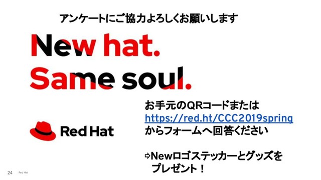 Red Hat
24
アンケートにご協力よろしくお願いします
お手元のQRコードまたは
https://red.ht/CCC2019spring
からフォームへ回答ください
⇨Newロゴステッカーとグッズを
　プレゼント！
