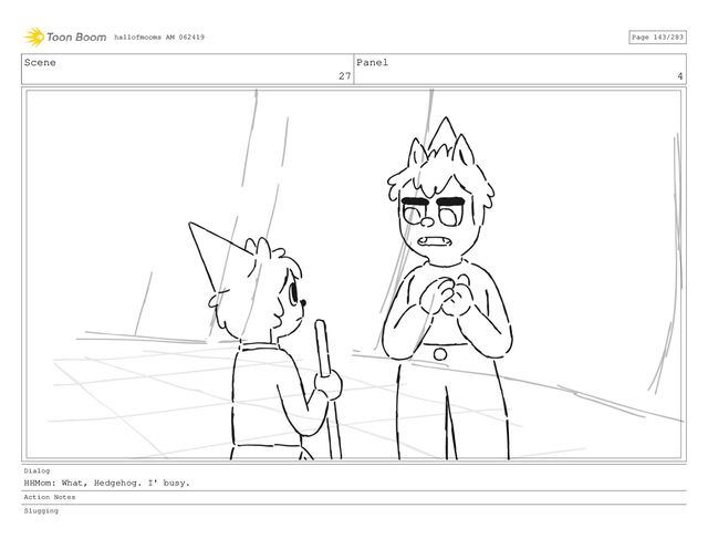 Scene
27
Panel
4
Dialog
HHMom: What, Hedgehog. I' busy.
Action Notes
Slugging
hallofmooms AM 062419 Page 143/283
