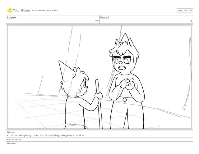 Scene
27
Panel
8
Dialog
M: Fu-- Hedgehog that is incredibly dangerous and -
Action Notes
Slugging
hallofmooms AM 062419 Page 147/283
