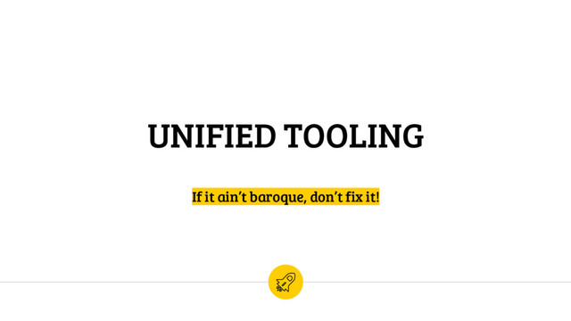 UNIFIED TOOLING
If it ain’t baroque, don’t fix it!
