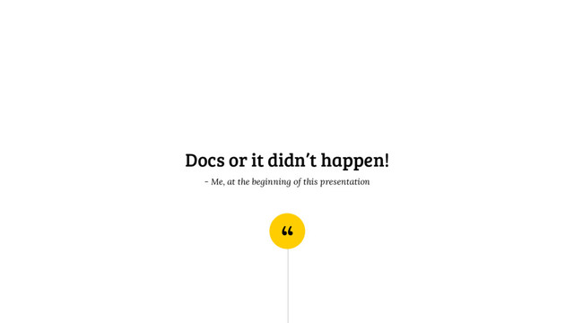 “
Docs or it didn’t happen!
- Me, at the beginning of this presentation
