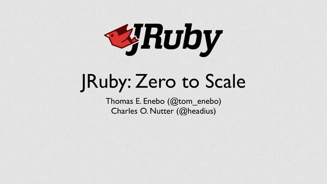 JRuby: Zero to Scale
Thomas E. Enebo (@tom_enebo)
Charles O. Nutter (@headius)
