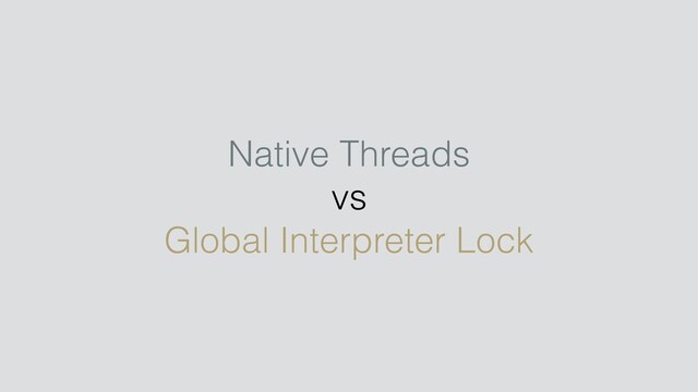 Native Threads
vs
Global Interpreter Lock
