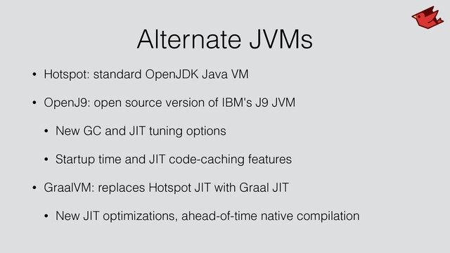 Alternate JVMs
• Hotspot: standard OpenJDK Java VM
• OpenJ9: open source version of IBM's J9 JVM
• New GC and JIT tuning options
• Startup time and JIT code-caching features
• GraalVM: replaces Hotspot JIT with Graal JIT
• New JIT optimizations, ahead-of-time native compilation
