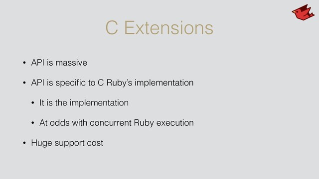 C Extensions
• API is massive
• API is speciﬁc to C Ruby’s implementation
• It is the implementation
• At odds with concurrent Ruby execution
• Huge support cost
