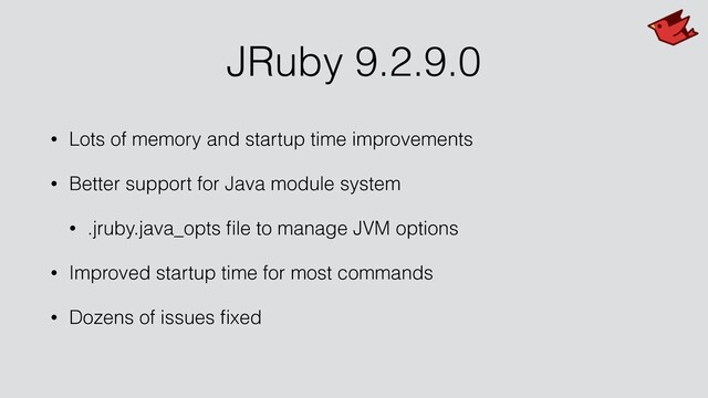 JRuby 9.2.9.0
• Lots of memory and startup time improvements
• Better support for Java module system
• .jruby.java_opts ﬁle to manage JVM options
• Improved startup time for most commands
• Dozens of issues ﬁxed
