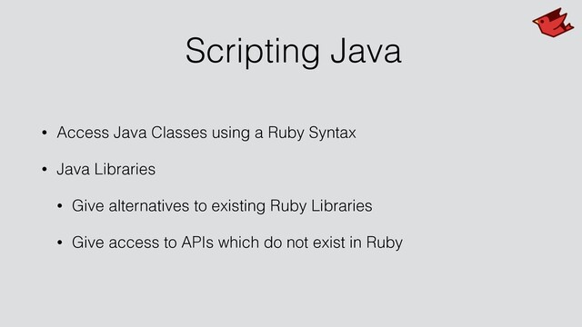 Scripting Java
• Access Java Classes using a Ruby Syntax
• Java Libraries
• Give alternatives to existing Ruby Libraries
• Give access to APIs which do not exist in Ruby

