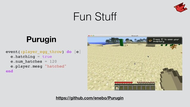 Fun Stuff
event(:player_egg_throw) do |e|
e.hatching = true
e.num_hatches = 120
e.player.mesg "hatched"
end
Purugin
https://github.com/enebo/Purugin
