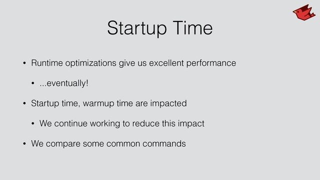 Startup Time
• Runtime optimizations give us excellent performance
• ...eventually!
• Startup time, warmup time are impacted
• We continue working to reduce this impact
• We compare some common commands
