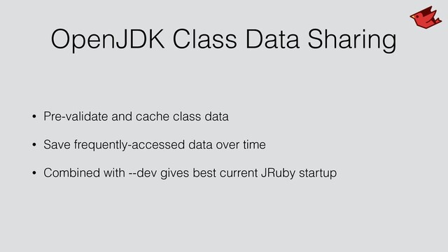 OpenJDK Class Data Sharing
• Pre-validate and cache class data
• Save frequently-accessed data over time
• Combined with --dev gives best current JRuby startup
