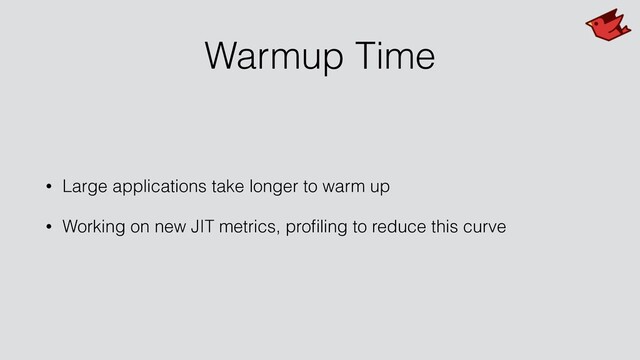 Warmup Time
• Large applications take longer to warm up
• Working on new JIT metrics, proﬁling to reduce this curve
