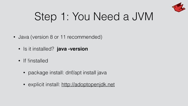 Step 1: You Need a JVM
• Java (version 8 or 11 recommended)
• Is it installed? java -version
• If !installed
• package install: dnf/apt install java
• explicit install: http://adoptopenjdk.net
