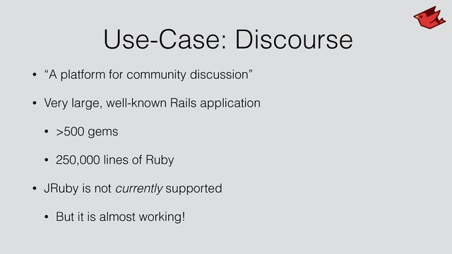 Use-Case: Discourse
• “A platform for community discussion”
• Very large, well-known Rails application
• >500 gems
• 250,000 lines of Ruby
• JRuby is not currently supported
• But it is almost working!
