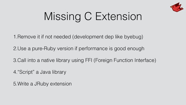 Missing C Extension
1.Remove it if not needed (development dep like byebug)
2.Use a pure-Ruby version if performance is good enough
3.Call into a native library using FFI (Foreign Function Interface)
4.“Script” a Java library
5.Write a JRuby extension
