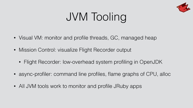 JVM Tooling
• Visual VM: monitor and proﬁle threads, GC, managed heap
• Mission Control: visualize Flight Recorder output
• Flight Recorder: low-overhead system proﬁling in OpenJDK
• async-proﬁler: command line proﬁles, ﬂame graphs of CPU, alloc
• All JVM tools work to monitor and proﬁle JRuby apps
