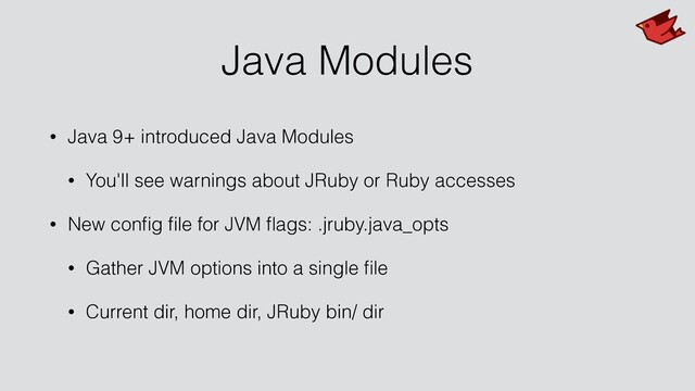 Java Modules
• Java 9+ introduced Java Modules
• You'll see warnings about JRuby or Ruby accesses
• New conﬁg ﬁle for JVM ﬂags: .jruby.java_opts
• Gather JVM options into a single ﬁle
• Current dir, home dir, JRuby bin/ dir
