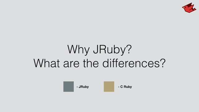 Why JRuby?
What are the differences?
- JRuby - C Ruby
