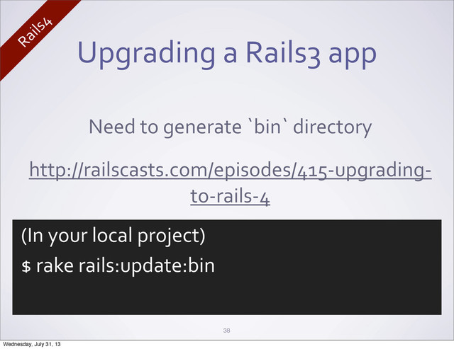Upgrading	  a	  Rails3	  app
38
Need	  to	  generate	  `bin`	  directory
http://railscasts.com/episodes/415-­‐upgrading-­‐
to-­‐rails-­‐4
(In	  your	  local	  project)
$	  rake	  rails:update:bin
Rails4
Wednesday, July 31, 13
