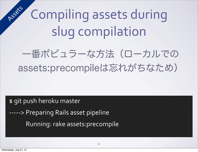 Compiling	  assets	  during
slug	  compilation
42
Ұ൪ϙϐϡϥʔͳํ๏ʢϩʔΧϧͰͷ
BTTFUTQSFDPNQJMF͸๨Ε͕ͪͳͨΊʣ
$	  git	  push	  heroku	  master
-­‐-­‐-­‐-­‐-­‐>	  Preparing	  Rails	  asset	  pipeline
	  	  	  	  	  	  	  	  	  	  	  	  Running:	  rake	  assets:precompile
Assets
Wednesday, July 31, 13
