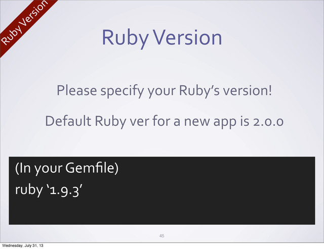 Ruby	  Version
45
Please	  specify	  your	  Ruby’s	  version!
Default	  Ruby	  ver	  for	  a	  new	  app	  is	  2.0.0
(In	  your	  Gemﬁle)
ruby	  ‘1.9.3’
Ruby	  Version
Wednesday, July 31, 13
