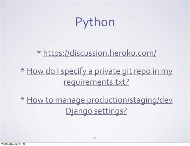 Python
*	  https://discussion.heroku.com/
*	  How	  do	  I	  specify	  a	  private	  git	  repo	  in	  my	  
requirements.txt?
*	  How	  to	  manage	  production/staging/dev	  
Django	  settings?
53
Wednesday, July 31, 13
