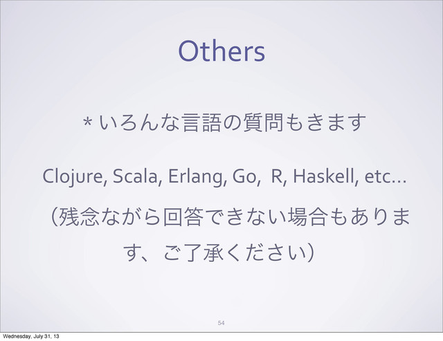 Others
*	  ͍ΖΜͳݴޠͷ࣭໰΋͖·͢
Clojure,	  Scala,	  Erlang,	  Go,	  	  R,	  Haskell,	  etc...
ʢ࢒೦ͳ͕Βճ౴Ͱ͖ͳ͍৔߹΋͋Γ·
͢ɺྃ͝ঝ͍ͩ͘͞ʣ
54
Wednesday, July 31, 13
