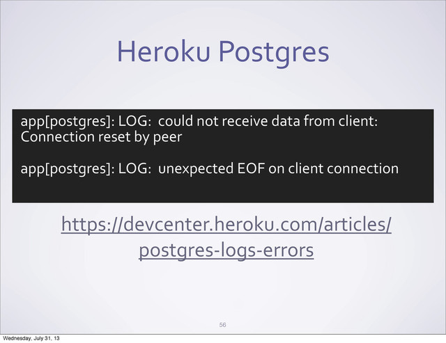 Heroku	  Postgres
https://devcenter.heroku.com/articles/
postgres-­‐logs-­‐errors
56
app[postgres]:	  LOG:	  	  could	  not	  receive	  data	  from	  client:	  
Connection	  reset	  by	  peer
app[postgres]:	  LOG:	  	  unexpected	  EOF	  on	  client	  connection
Wednesday, July 31, 13
