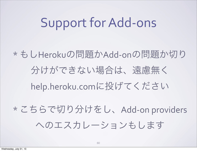 Support	  for	  Add-­‐ons
*	  ΋͠Herokuͷ໰୊͔Add-­‐onͷ໰୊͔੾Γ
෼͚͕Ͱ͖ͳ͍৔߹͸ɺԕྀແ͘
help.heroku.comʹ౤͍͛ͯͩ͘͞
*	  ͪ͜ΒͰ੾Γ෼͚Λ͠ɺAdd-­‐on	  providers
΁ͷΤεΧϨʔγϣϯ΋͠·͢
60
Wednesday, July 31, 13
